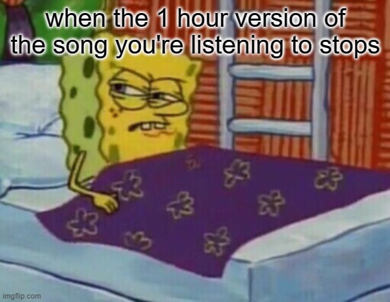 Spongebob in bed | when the 1 hour version of the song you're listening to stops | image tagged in spongebob in bed | made w/ Imgflip meme maker