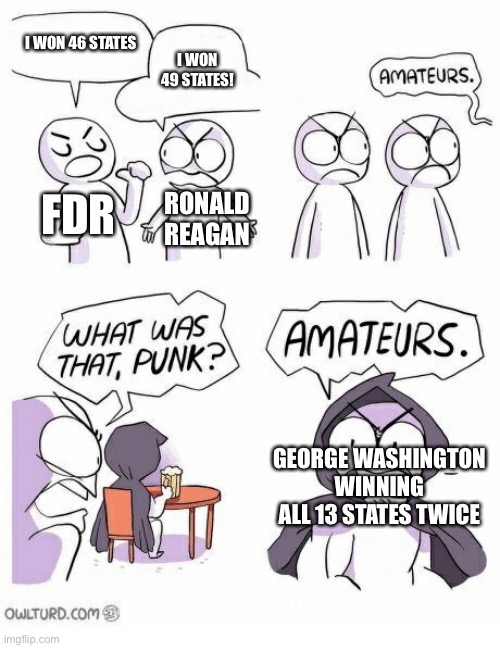 Amateurs | I WON 46 STATES; I WON 49 STATES! FDR; RONALD REAGAN; GEORGE WASHINGTON WINNING ALL 13 STATES TWICE | image tagged in amateurs | made w/ Imgflip meme maker