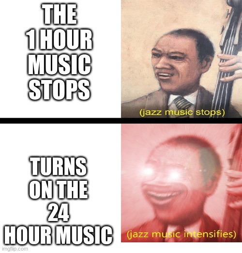 happened to you before? | THE 1 HOUR MUSIC STOPS; TURNS ON THE 24 HOUR MUSIC | image tagged in jazz music stops and intensifies | made w/ Imgflip meme maker