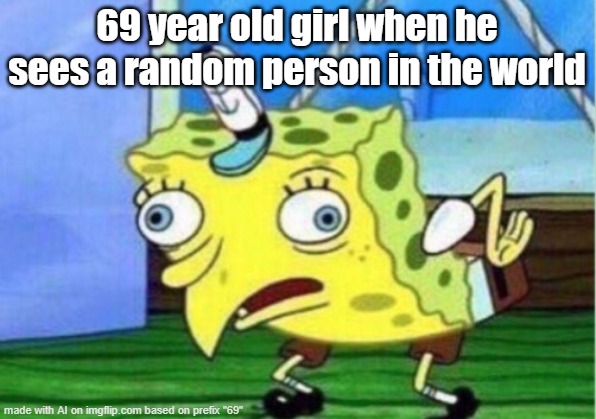 ? | 69 year old girl when he sees a random person in the world | image tagged in memes,mocking spongebob,nonsense,ai meme | made w/ Imgflip meme maker