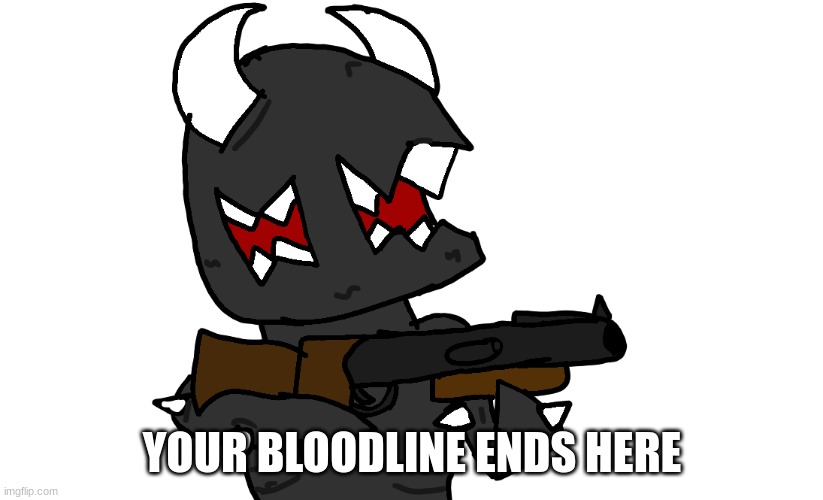 your bloodline ends here | YOUR BLOODLINE ENDS HERE | image tagged in your bloodline ends here | made w/ Imgflip meme maker