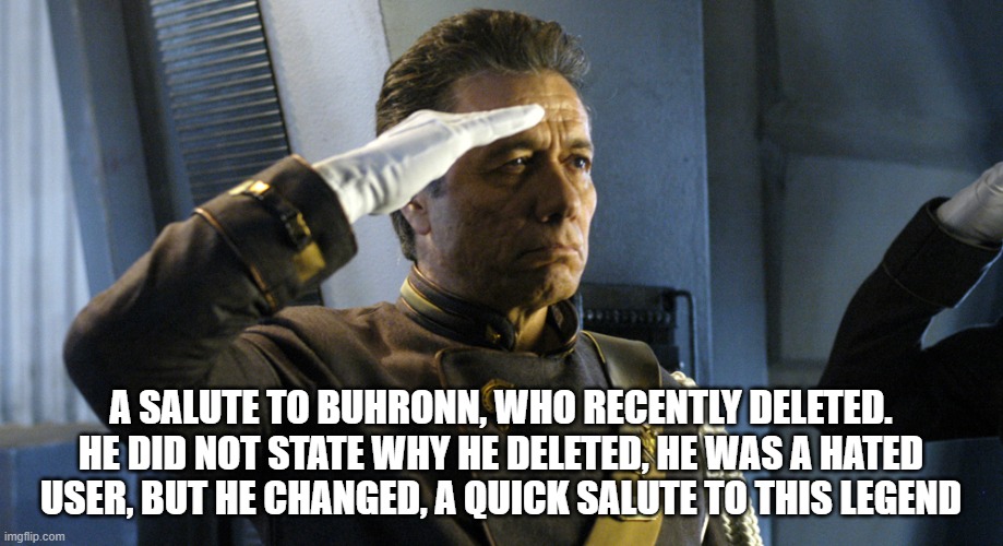 :( | A SALUTE TO BUHRONN, WHO RECENTLY DELETED. HE DID NOT STATE WHY HE DELETED, HE WAS A HATED USER, BUT HE CHANGED, A QUICK SALUTE TO THIS LEGEND | image tagged in admiral adama salute | made w/ Imgflip meme maker
