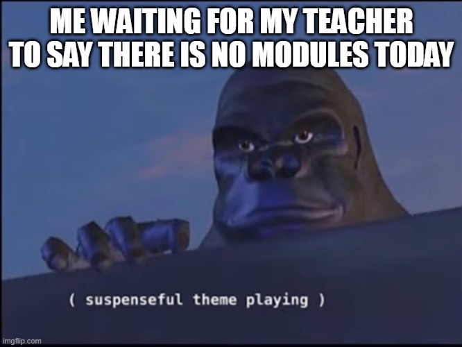 modules | ME WAITING FOR MY TEACHER TO SAY THERE IS NO MODULES TODAY | image tagged in suspenseful theme playing | made w/ Imgflip meme maker
