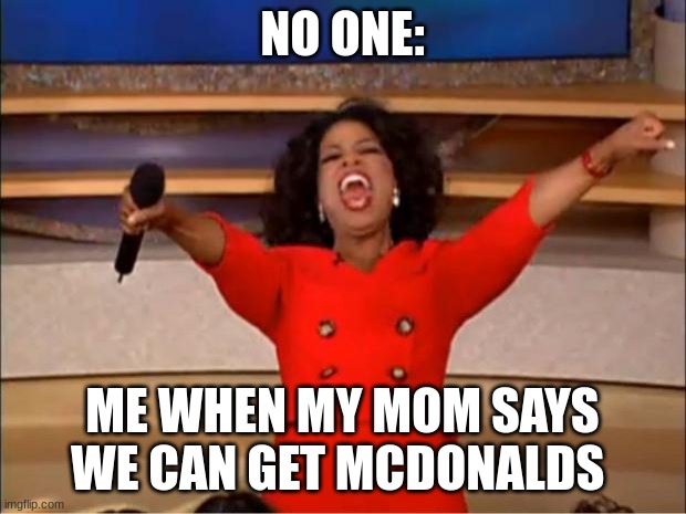 This is relatable to everyone | NO ONE:; ME WHEN MY MOM SAYS WE CAN GET MCDONALDS | image tagged in memes,oprah you get a | made w/ Imgflip meme maker