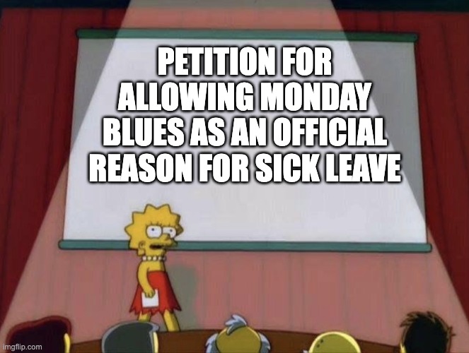 petiton simpsons | PETITION FOR ALLOWING MONDAY BLUES AS AN OFFICIAL REASON FOR SICK LEAVE | image tagged in petiton simpsons | made w/ Imgflip meme maker