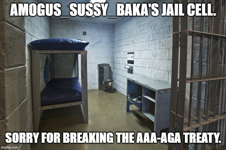 ... | AMOGUS_SUSSY_BAKA'S JAIL CELL. SORRY FOR BREAKING THE AAA-AGA TREATY. | image tagged in jail cell | made w/ Imgflip meme maker
