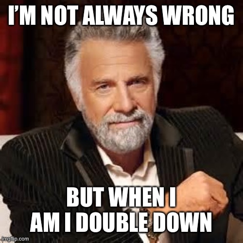 Dos Equis Guy Awesome | I’M NOT ALWAYS WRONG; BUT WHEN I AM I DOUBLE DOWN | image tagged in dos equis guy awesome | made w/ Imgflip meme maker