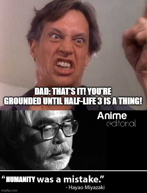 HUMANITY DAD: THAT'S IT! YOU'RE GROUNDED UNTIL HALF-LIFE 3 IS A THING! | image tagged in we're not gonna take it,anime was a mistake | made w/ Imgflip meme maker