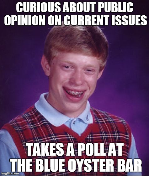 Bad Luck Brian Meme | CURIOUS ABOUT PUBLIC OPINION ON CURRENT ISSUES TAKES A POLL AT THE BLUE OYSTER BAR | image tagged in memes,bad luck brian | made w/ Imgflip meme maker