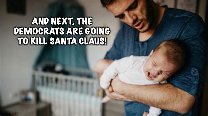 How low will Trumplican parents go? | AND NEXT, THE DEMOCRATS ARE GOING TO KILL SANTA CLAUS! | image tagged in crying baby | made w/ Imgflip meme maker