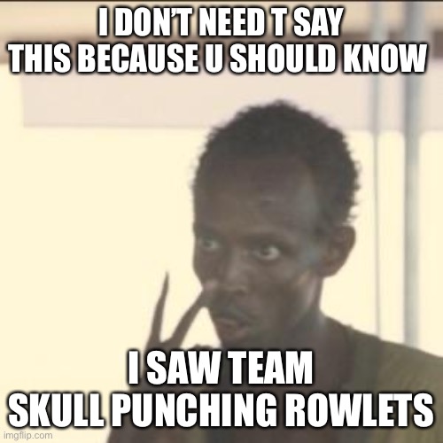(Hazza note: OH HELL NO) (lyradachikorita: OMG U ARE SUS WHOEVER MADE THIS MEME WHAT IF YOU PUNCHED THEM) | I DON’T NEED T SAY THIS BECAUSE U SHOULD KNOW; I SAW TEAM SKULL PUNCHING ROWLETS | image tagged in memes,look at me | made w/ Imgflip meme maker
