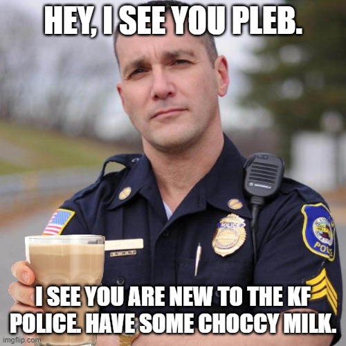 Cop | HEY, I SEE YOU PLEB. I SEE YOU ARE NEW TO THE KF POLICE. HAVE SOME CHOCCY MILK. | image tagged in cop | made w/ Imgflip meme maker