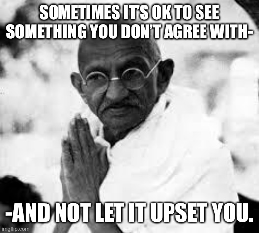 ghandi | SOMETIMES IT’S OK TO SEE SOMETHING YOU DON’T AGREE WITH-; -AND NOT LET IT UPSET YOU. | image tagged in ghandi | made w/ Imgflip meme maker