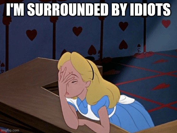 Alice in Wonderland facepalm | I'M SURROUNDED BY IDIOTS | image tagged in alice in wonderland facepalm | made w/ Imgflip meme maker