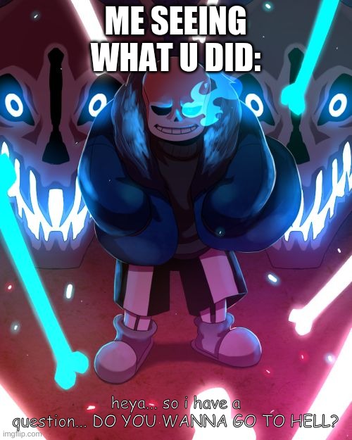 Sans Undertale | ME SEEING WHAT U DID: heya... so i have a question... DO YOU WANNA GO TO HELL? | image tagged in sans undertale | made w/ Imgflip meme maker