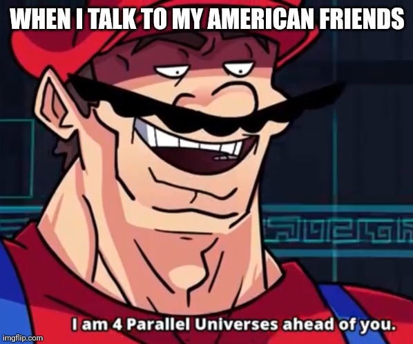 I Am 4 Parallel Universes Ahead Of You | WHEN I TALK TO MY AMERICAN FRIENDS | image tagged in i am 4 parallel universes ahead of you | made w/ Imgflip meme maker
