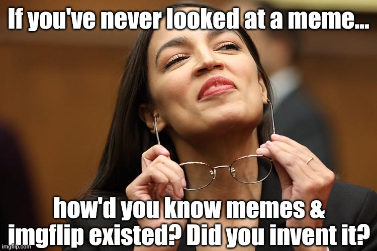 aoc Super Smug with glasses | If you've never looked at a meme... how'd you know memes & imgflip existed? Did you invent it? | image tagged in aoc super smug with glasses | made w/ Imgflip meme maker