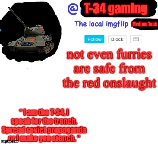 T-34 gaming shall rule all announcement temps once. | T-34 gaming; Medium Tank; not even furries are safe from the red onslaught; “ I am the T-34, I speak for the trench.
Spread soviet propaganda or I make you stench. “ | image tagged in announcement temp heist | made w/ Imgflip meme maker