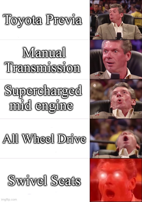 Toyota Sleeper Van | Toyota Previa; Manual Transmission; Supercharged mid engine; All Wheel Drive; Swivel Seats | image tagged in vince mcmahon 5 tier | made w/ Imgflip meme maker