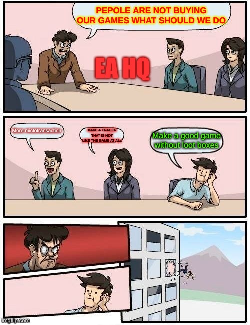 EA HQ | PEPOLE ARE NOT BUYING OUR GAMES WHAT SHOULD WE DO; EA HQ; More mictotransaction; MAKE A TRAILER THAT IS NOT LIKE THE GAME AT ALL; Make a good game without loot boxes | image tagged in memes,boardroom meeting suggestion | made w/ Imgflip meme maker