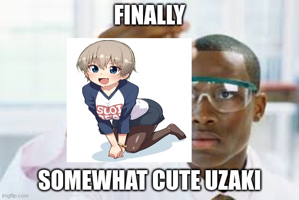 It took a whole to find something cute for this thing. | FINALLY; SOMEWHAT CUTE UZAKI | image tagged in finally,memes,anime,uzaki | made w/ Imgflip meme maker