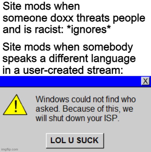 Windows could not find who asked. | Site mods when someone doxx threats people and is racist: *ignores*; Site mods when somebody speaks a different language in a user-created stream: | image tagged in windows could not find who asked | made w/ Imgflip meme maker
