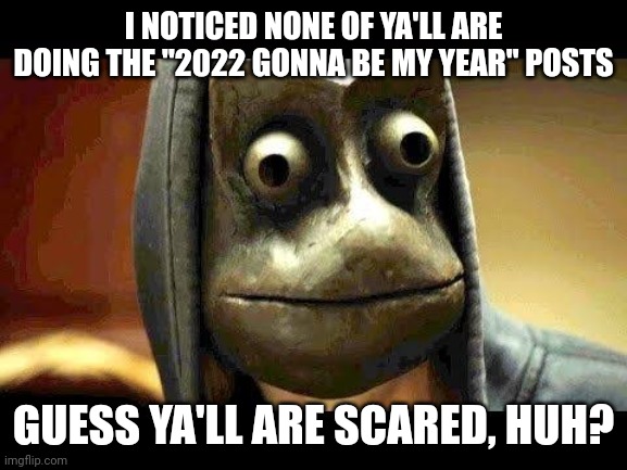 New Year's | I NOTICED NONE OF YA'LL ARE DOING THE "2022 GONNA BE MY YEAR" POSTS; GUESS YA'LL ARE SCARED, HUH? | image tagged in happy new year,pandemic,covid,new year resolutions,new years resolutions,funny memes | made w/ Imgflip meme maker