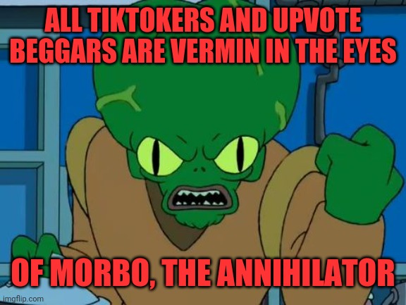 Puny humans, prepare for dooooom | ALL TIKTOKERS AND UPVOTE BEGGARS ARE VERMIN IN THE EYES; OF MORBO, THE ANNIHILATOR | image tagged in morbo,doom,invader,belligerent and numerous,meme,dank | made w/ Imgflip meme maker