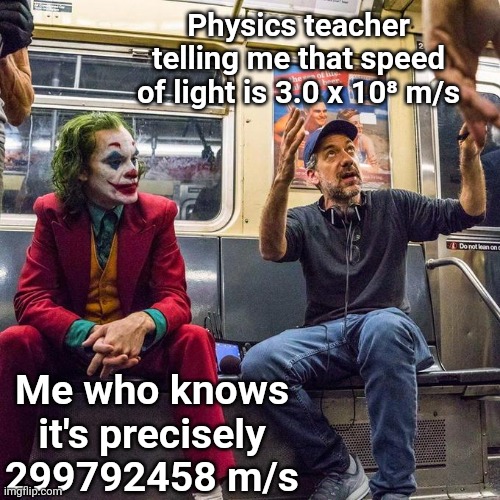 Not funny but ok | Physics teacher telling me that speed of light is 3.0 x 10⁸ m/s; Me who knows it's precisely 299792458 m/s | image tagged in joker in the subway | made w/ Imgflip meme maker