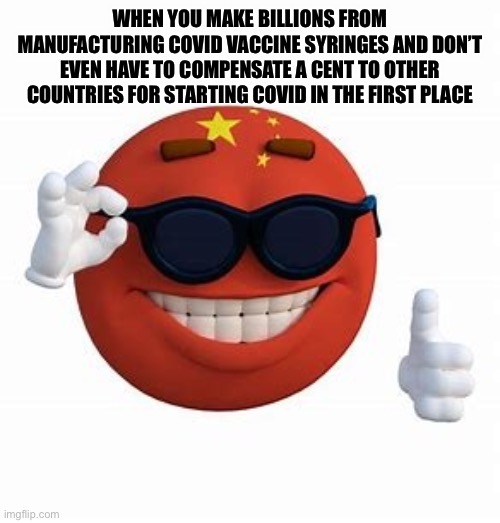 China Picardia ball | WHEN YOU MAKE BILLIONS FROM MANUFACTURING COVID VACCINE SYRINGES AND DON’T EVEN HAVE TO COMPENSATE A CENT TO OTHER COUNTRIES FOR STARTING COVID IN THE FIRST PLACE | image tagged in china picardia ball | made w/ Imgflip meme maker