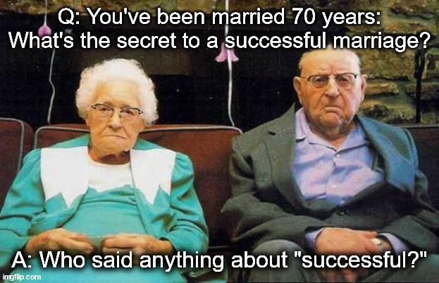Unhappy Old Couple | Q: You've been married 70 years: What's the secret to a successful marriage? A: Who said anything about "successful?" | image tagged in old couple,unhappy,marriage | made w/ Imgflip meme maker