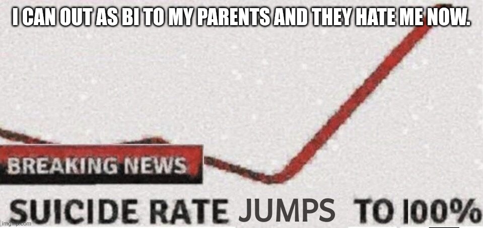 Yeah, life isn't worth it anymore. (mod note: im sorry to hear that, dont commit suicide, **I**nrespect your decision) | I CAN OUT AS BI TO MY PARENTS AND THEY HATE ME NOW. | image tagged in suicide rate 100 | made w/ Imgflip meme maker