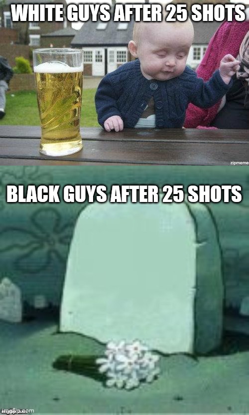 WHITE GUYS AFTER 25 SHOTS; BLACK GUYS AFTER 25 SHOTS | image tagged in drunk baby,here lies x | made w/ Imgflip meme maker