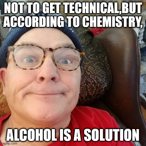 Durl Earl | NOT TO GET TECHNICAL,BUT ACCORDING TO CHEMISTRY, ALCOHOL IS A SOLUTION | image tagged in durl earl | made w/ Imgflip meme maker