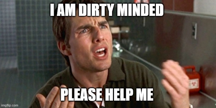 help me help you | I AM DIRTY MINDED PLEASE HELP ME | image tagged in help me help you | made w/ Imgflip meme maker