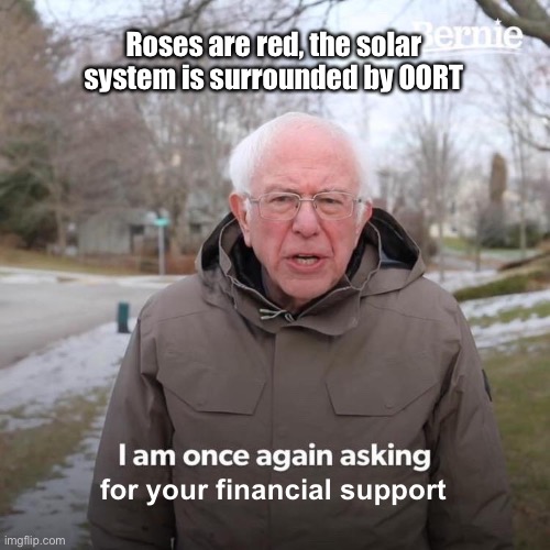 Best I could come up with right now | Roses are red, the solar system is surrounded by OORT; for your financial support | image tagged in memes,bernie i am once again asking for your support,roses are red | made w/ Imgflip meme maker