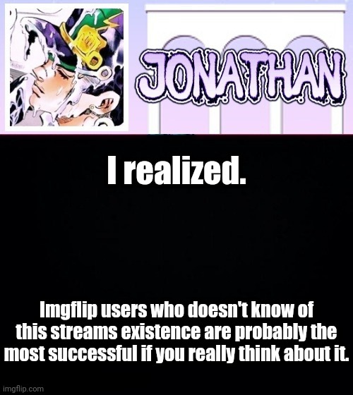 I realized. Imgflip users who doesn't know of this streams existence are probably the most successful if you really think about it. | image tagged in jonathan temp | made w/ Imgflip meme maker