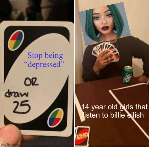 FR | Stop being “depressed”; 14 year old girls that listen to billie eilish | image tagged in memes,uno draw 25 cards | made w/ Imgflip meme maker