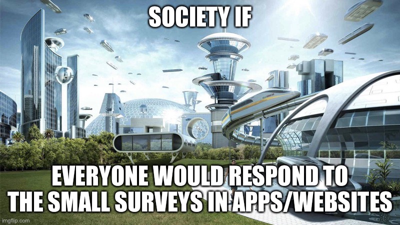 hi | SOCIETY IF; EVERYONE WOULD RESPOND TO THE SMALL SURVEYS IN APPS/WEBSITES | image tagged in the future world if | made w/ Imgflip meme maker