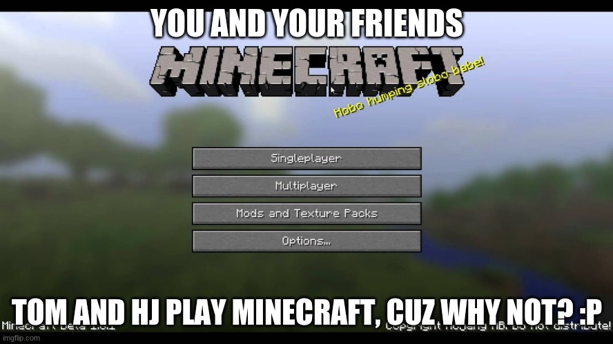 I'm just really bored rn :P | YOU AND YOUR FRIENDS; TOM AND HJ PLAY MINECRAFT, CUZ WHY NOT? :P | image tagged in minecraft roleplay,hj,tom storyridge,hang out | made w/ Imgflip meme maker