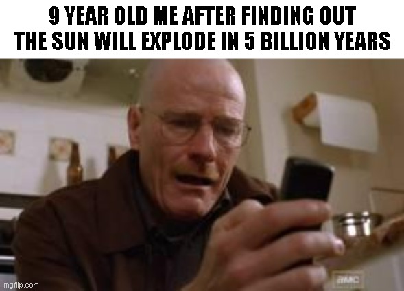 Walter White | 9 YEAR OLD ME AFTER FINDING OUT THE SUN WILL EXPLODE IN 5 BILLION YEARS | image tagged in walter white | made w/ Imgflip meme maker