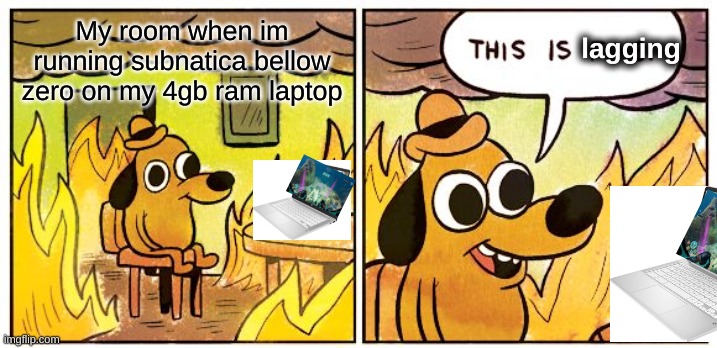 subnatica lag | lagging; My room when im running subnatica bellow zero on my 4gb ram laptop | image tagged in memes,this is fine | made w/ Imgflip meme maker