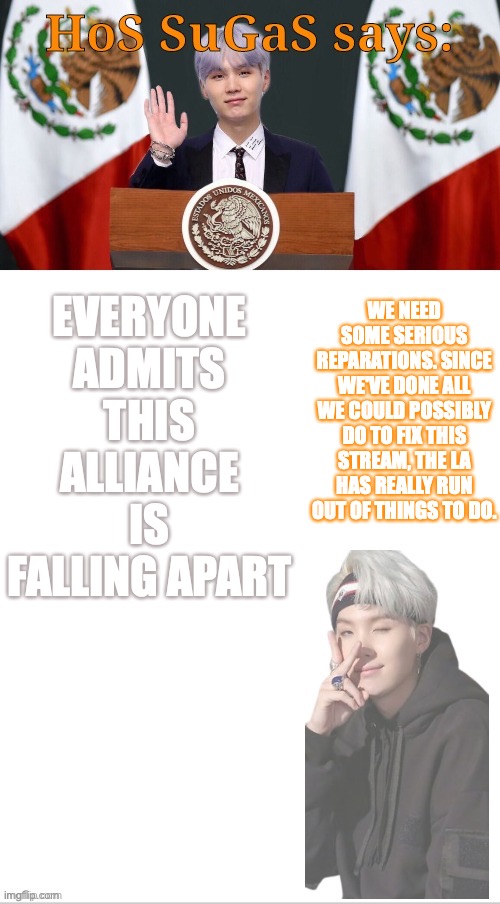 *IG in the comments saying we should "vote Conservative" intensifies* | WE NEED SOME SERIOUS REPARATIONS. SINCE WE'VE DONE ALL WE COULD POSSIBLY DO TO FIX THIS STREAM, THE LA HAS REALLY RUN OUT OF THINGS TO DO. EVERYONE ADMITS THIS ALLIANCE IS FALLING APART | image tagged in sugas hos temp | made w/ Imgflip meme maker