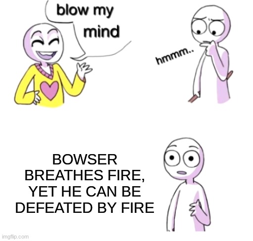 Blow my mind |  BOWSER BREATHES FIRE, YET HE CAN BE DEFEATED BY FIRE | image tagged in blow my mind | made w/ Imgflip meme maker