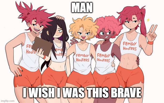 I'm still feel like I'm not ready |  MAN; I WISH I WAS THIS BRAVE | image tagged in femboy hooters | made w/ Imgflip meme maker