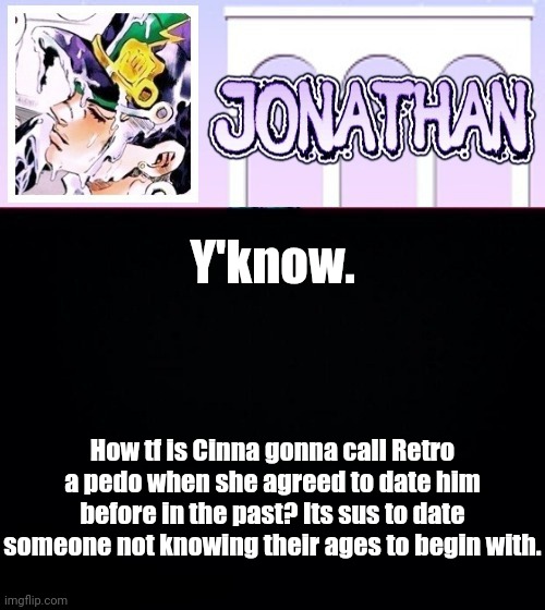 Y'know. How tf is Cinna gonna call Retro a pedo when she agreed to date him before in the past? Its sus to date someone not knowing their ages to begin with. | image tagged in jonathan temp | made w/ Imgflip meme maker