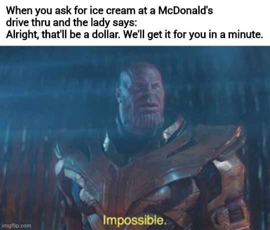 Something's wrong, I can feel it. | When you ask for ice cream at a McDonald's drive thru and the lady says:                      Alright, that'll be a dollar. We'll get it for you in a minute. | image tagged in thanos impossible,wait what,shut up and take my money,why are you reading this | made w/ Imgflip meme maker