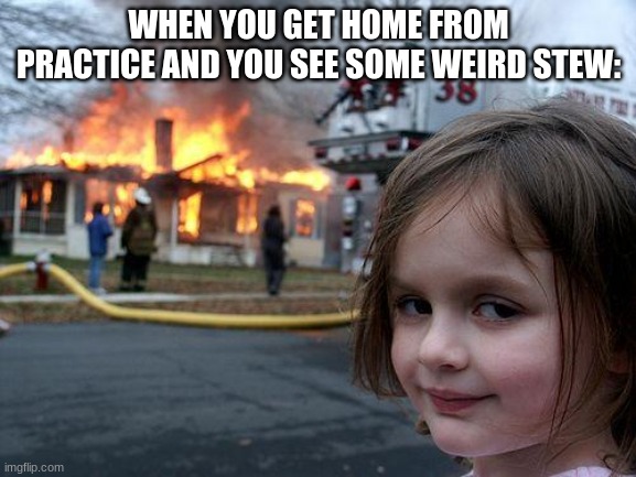i hated when this happened | WHEN YOU GET HOME FROM PRACTICE AND YOU SEE SOME WEIRD STEW: | image tagged in memes,disaster girl,oof,funny memes,funny meme,funny | made w/ Imgflip meme maker