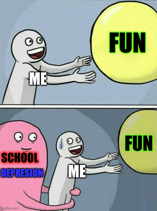 Depression and school | FUN; ME; FUN; SCHOOL; ME; DEPRESION | image tagged in memes,running away balloon | made w/ Imgflip meme maker