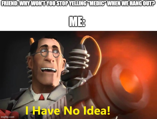 MEDIC! DOCTOR! | FRIEND: WHY WON'T YOU STOP YELLING "MEDIC" WHEN WE HANG OUT? ME: | image tagged in i have no idea medic version | made w/ Imgflip meme maker